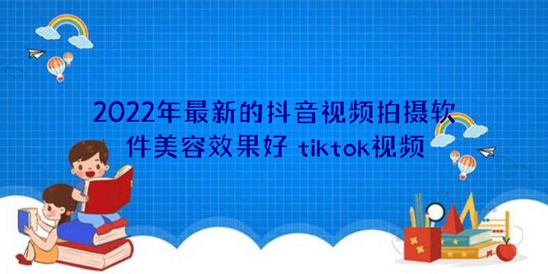 2022年最新的抖音视频拍摄软件美容效果好